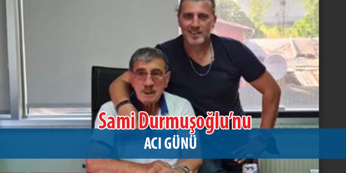  Sami Durmuşoğlu, Baba Acısıyla Sarsıldı
